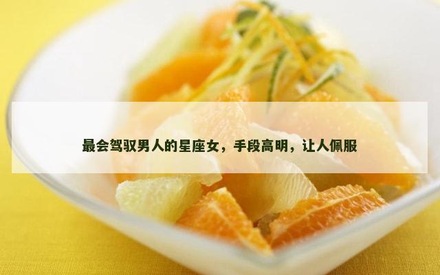 最会驾驭男人的星座女，手段高明，让人佩服