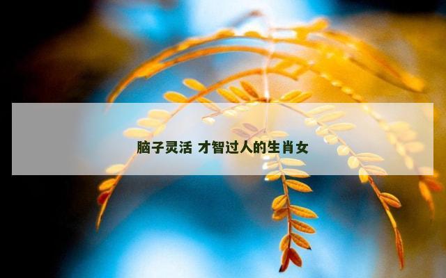 脑子灵活 才智过人的生肖女
