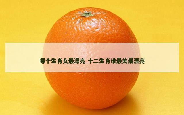 哪个生肖女最漂亮 十二生肖谁最美最漂亮