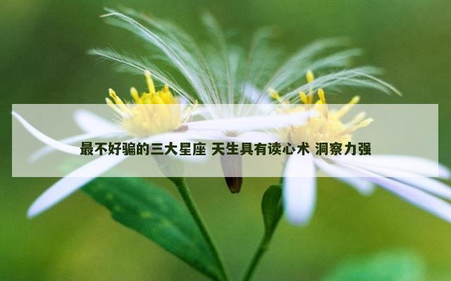最不好骗的三大星座 天生具有读心术 洞察力强