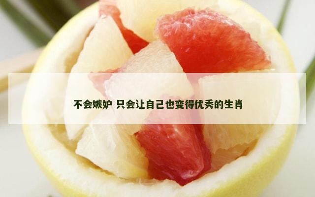不会嫉妒 只会让自己也变得优秀的生肖