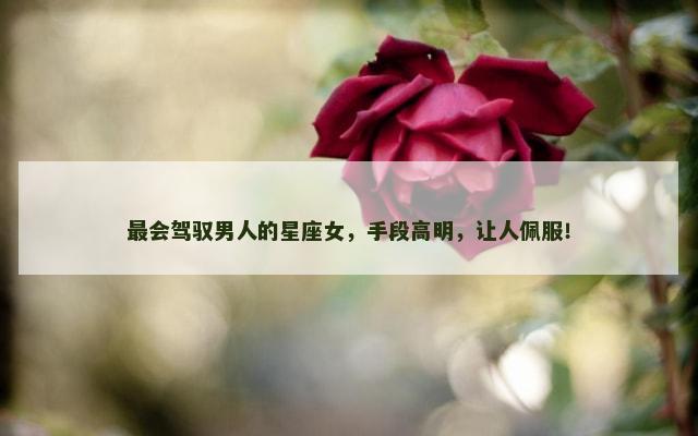 最会驾驭男人的星座女，手段高明，让人佩服！