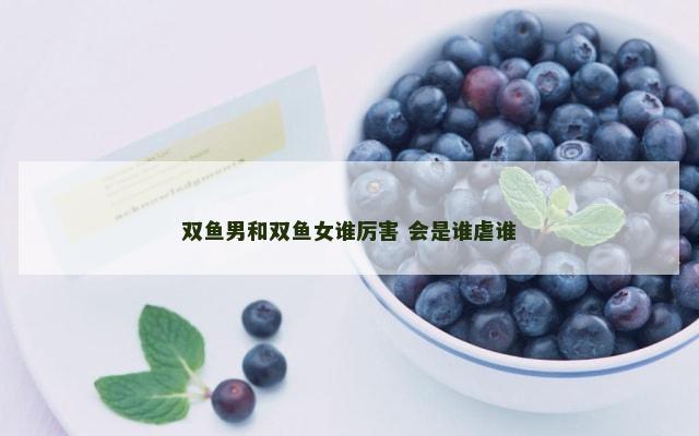 双鱼男和双鱼女谁厉害 会是谁虐谁