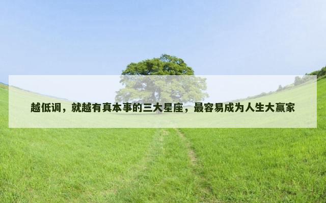 越低调，就越有真本事的三大星座，最容易成为人生大赢家