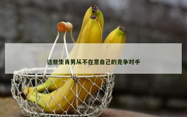 这些生肖男从不在意自己的竞争对手
