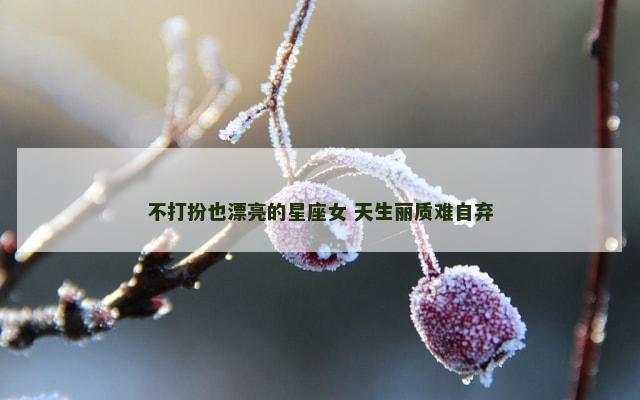 不打扮也漂亮的星座女 天生丽质难自弃