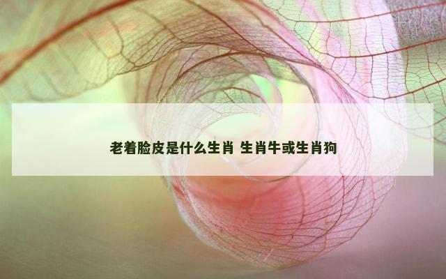 老着脸皮是什么生肖 生肖牛或生肖狗