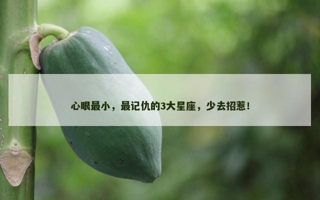 心眼最小，最记仇的3大星座，少去招惹！
