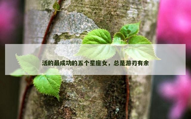 活的最成功的五个星座女，总是游刃有余