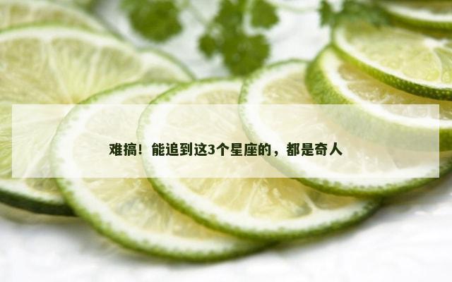 难搞！能追到这3个星座的，都是奇人