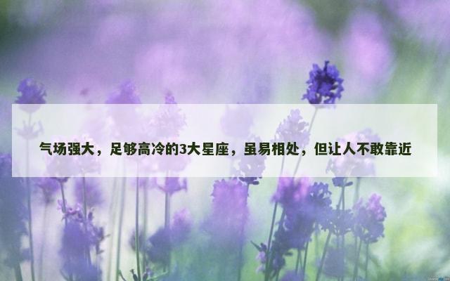 气场强大，足够高冷的3大星座，虽易相处，但让人不敢靠近