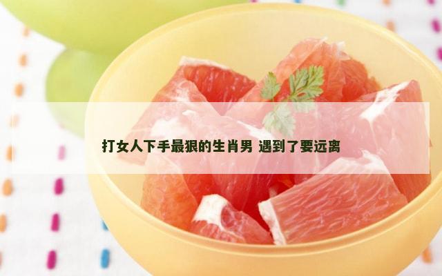 打女人下手最狠的生肖男 遇到了要远离
