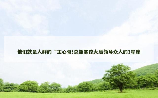 他们就是人群的“主心骨!总能掌控大局领导众人的3星座