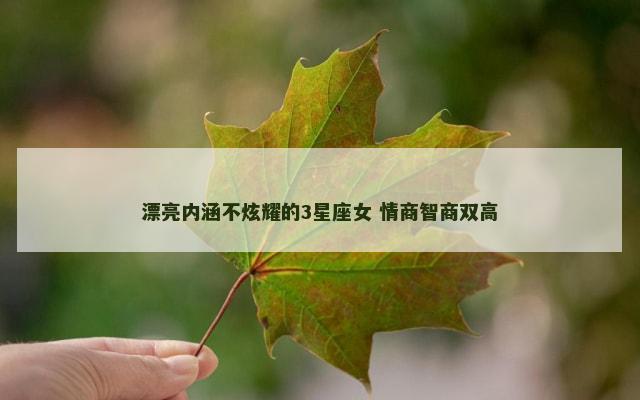 漂亮内涵不炫耀的3星座女 情商智商双高
