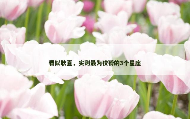 看似耿直，实则最为狡猾的3个星座
