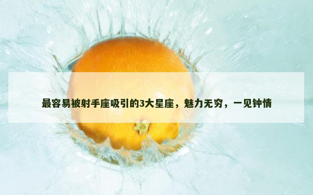 最容易被射手座吸引的3大星座，魅力无穷，一见钟情