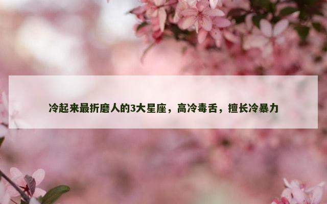 冷起来最折磨人的3大星座，高冷毒舌，擅长冷暴力