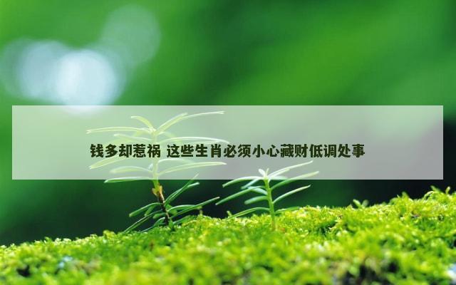 钱多却惹祸 这些生肖必须小心藏财低调处事