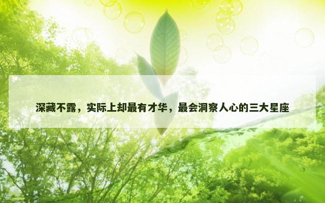 深藏不露，实际上却最有才华，最会洞察人心的三大星座