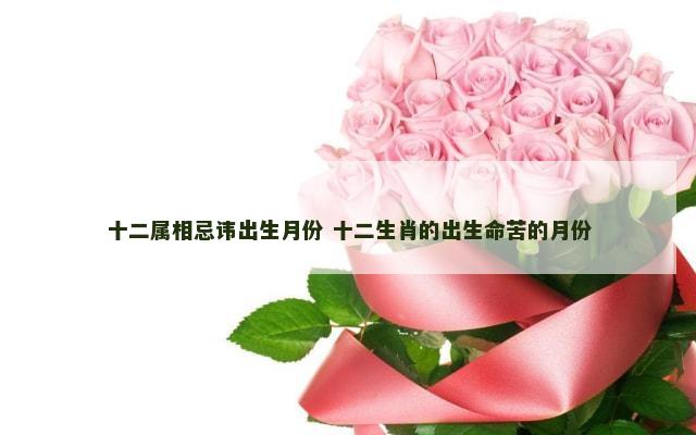 十二属相忌讳出生月份 十二生肖的出生命苦的月份