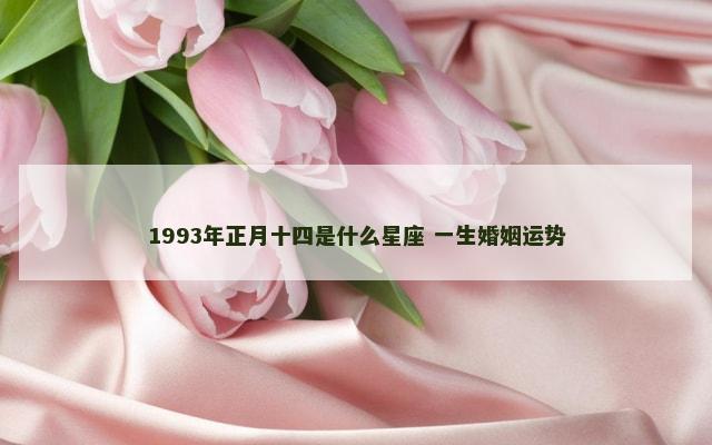 1993年正月十四是什么星座 一生婚姻运势