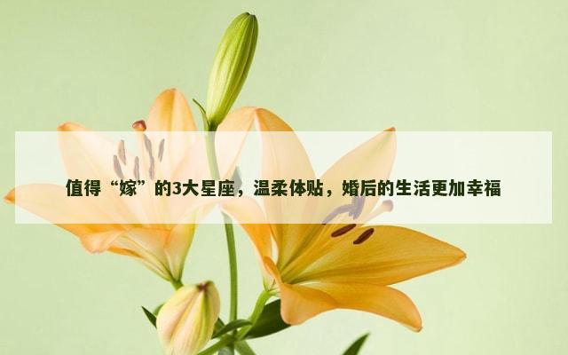 值得“嫁”的3大星座，温柔体贴，婚后的生活更加幸福