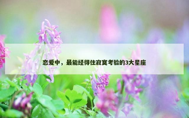 恋爱中，最能经得住寂寞考验的3大星座