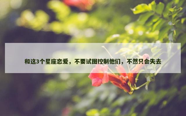和这3个星座恋爱，不要试图控制他们，不然只会失去