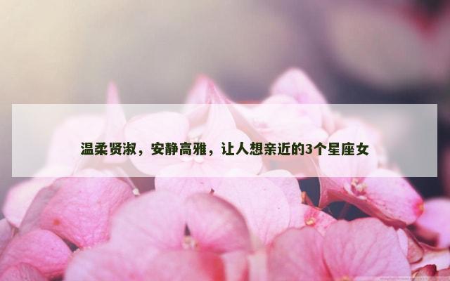温柔贤淑，安静高雅，让人想亲近的3个星座女