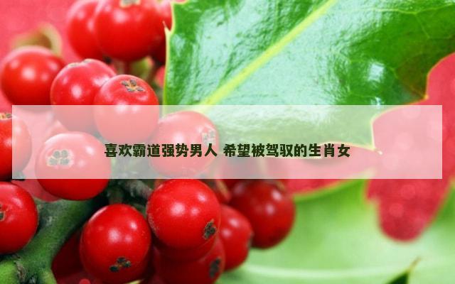 喜欢霸道强势男人 希望被驾驭的生肖女