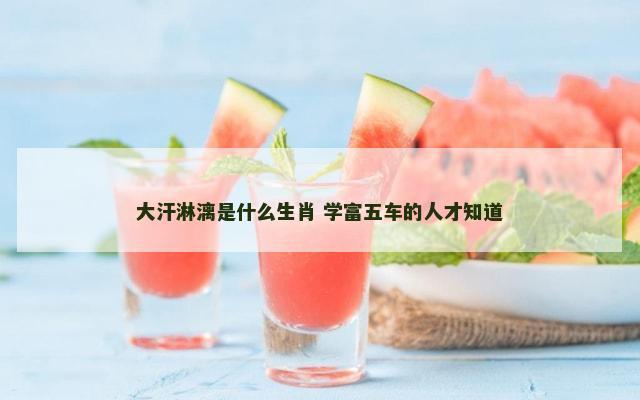 大汗淋漓是什么生肖 学富五车的人才知道