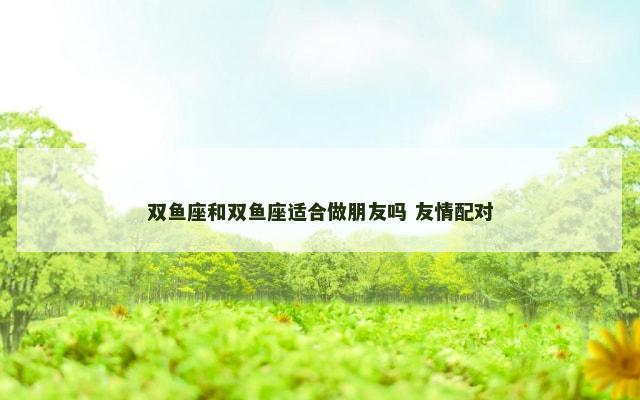 双鱼座和双鱼座适合做朋友吗 友情配对