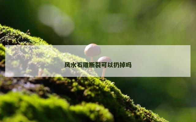 风水石雕断裂可以扔掉吗