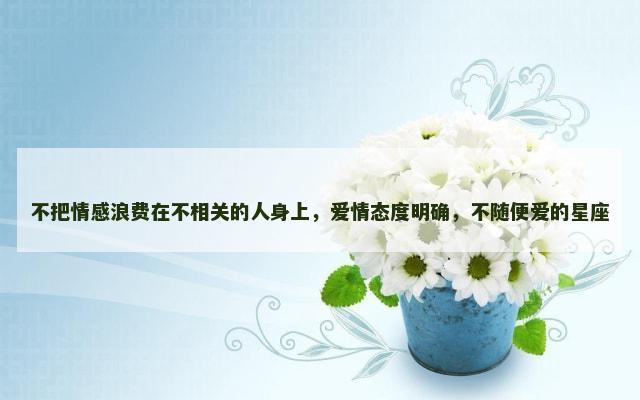 不把情感浪费在不相关的人身上，爱情态度明确，不随便爱的星座