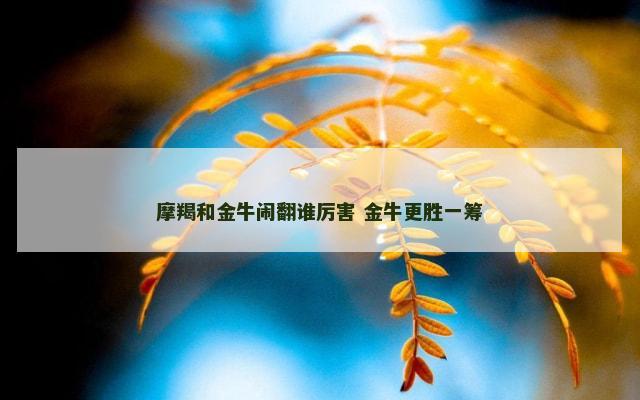 摩羯和金牛闹翻谁厉害 金牛更胜一筹