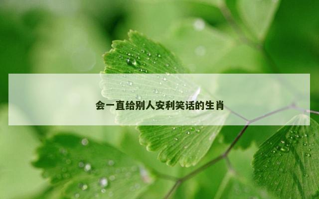 会一直给别人安利笑话的生肖