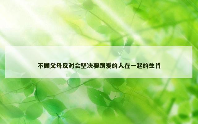 不顾父母反对会坚决要跟爱的人在一起的生肖