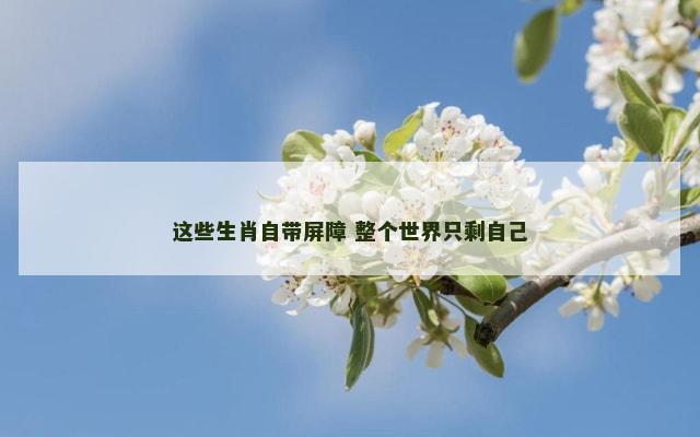 这些生肖自带屏障 整个世界只剩自己