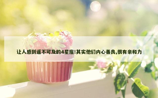 让人感到遥不可及的4星座!其实他们内心善良,很有亲和力