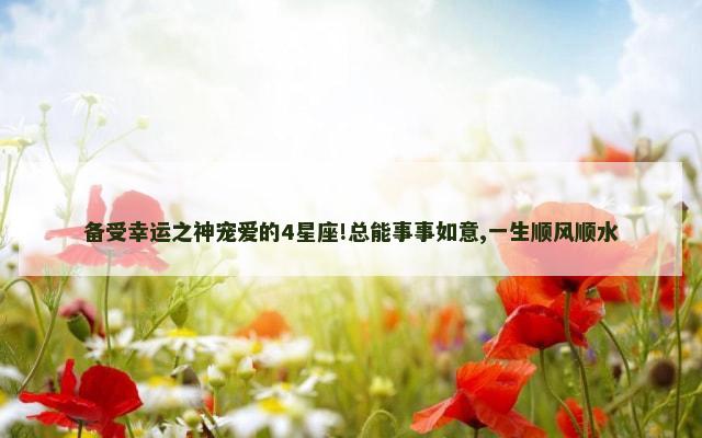 备受幸运之神宠爱的4星座!总能事事如意,一生顺风顺水
