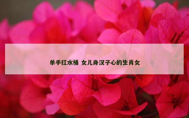 单手扛水桶 女儿身汉子心的生肖女