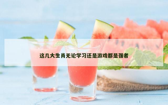 这几大生肖无论学习还是游戏都是强者