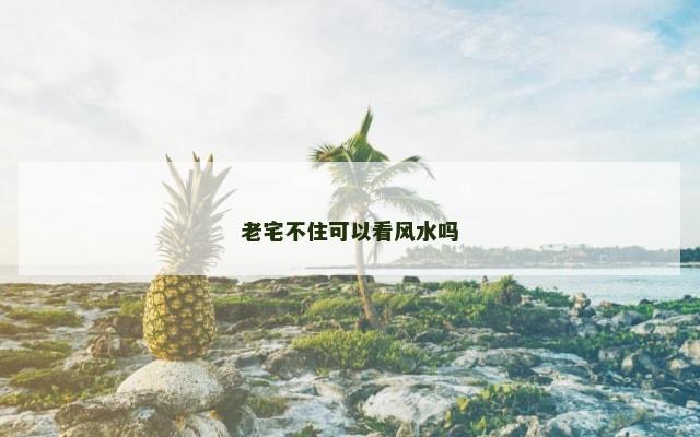 老宅不住可以看风水吗