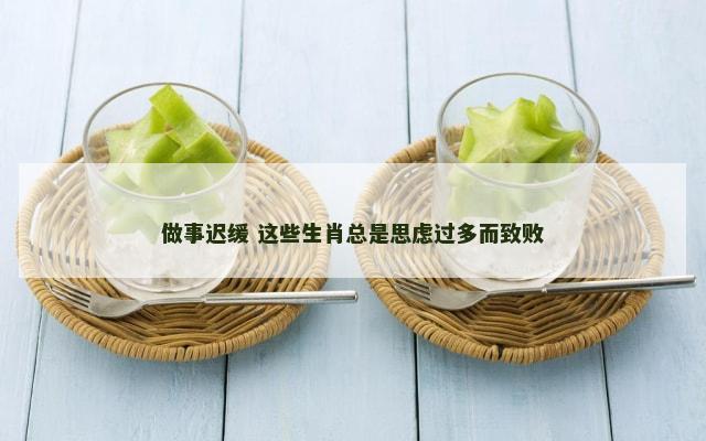 做事迟缓 这些生肖总是思虑过多而致败