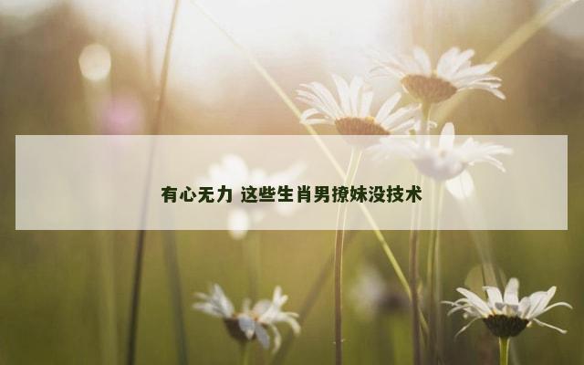 有心无力 这些生肖男撩妹没技术