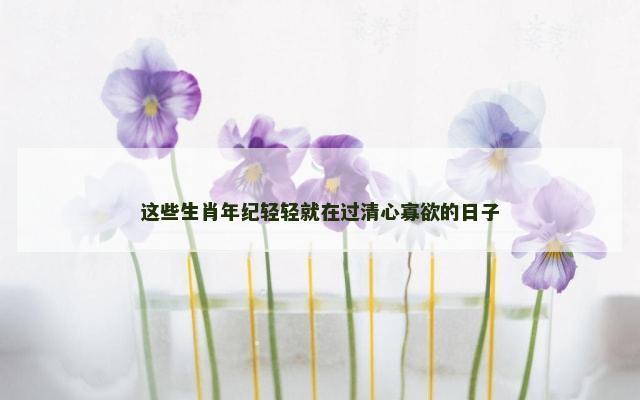 这些生肖年纪轻轻就在过清心寡欲的日子