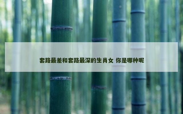 套路最差和套路最深的生肖女 你是哪种呢