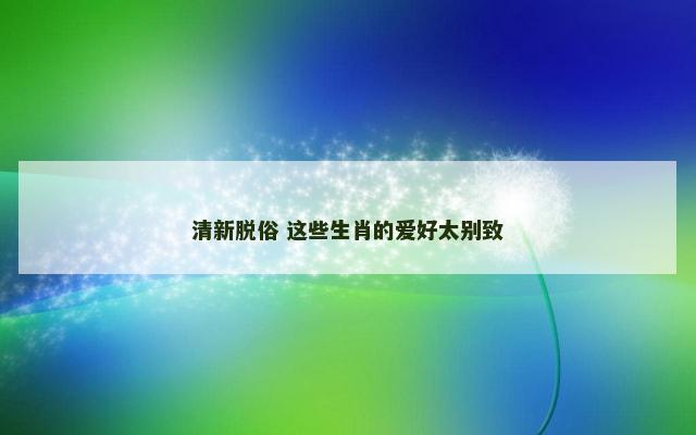 清新脱俗 这些生肖的爱好太别致