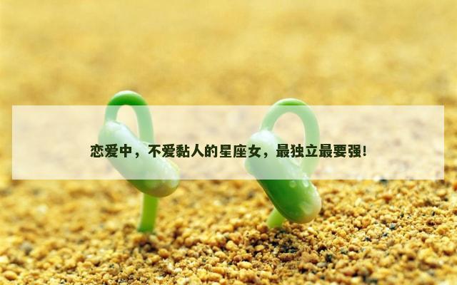 恋爱中，不爱黏人的星座女，最独立最要强！