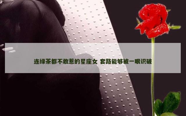 连绿茶都不敢惹的星座女 套路能够被一眼识破